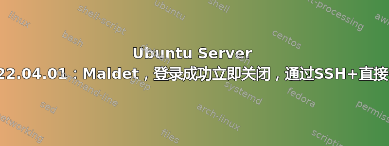 Ubuntu Server 22.04.01：Maldet，登录成功立即关闭，通过SSH+直接