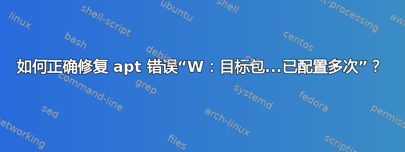 如何正确修复 apt 错误“W：目标包...已配置多次”？