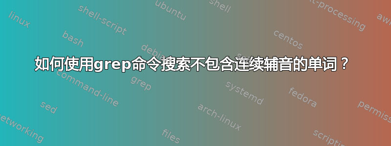 如何使用grep命令搜索不包含连续辅音的单词？