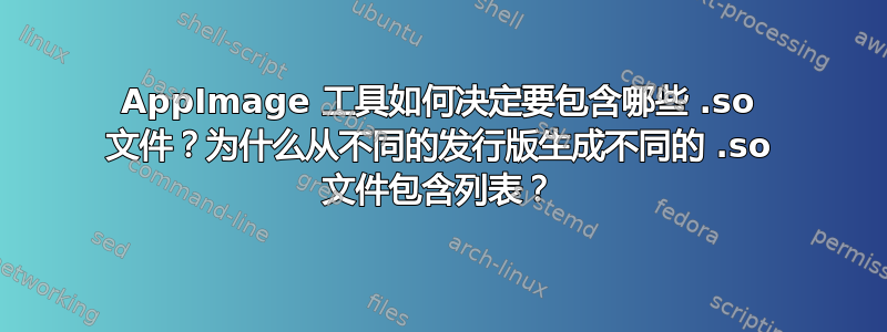 AppImage 工具如何决定要包含哪些 .so 文件？为什么从不同的发行版生成不同的 .so 文件包含列表？