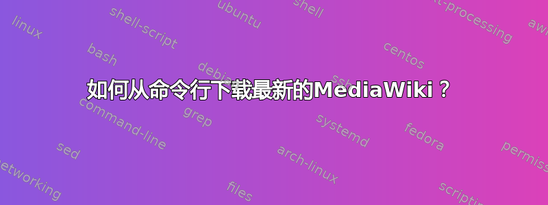 如何从命令行下载最新的MediaWiki？