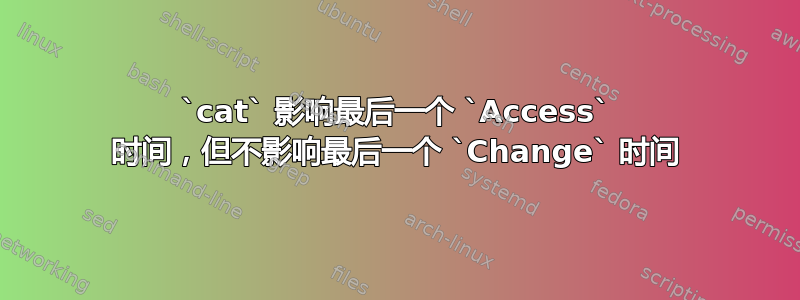 `cat` 影响最后一个 `Access` 时间，但不影响最后一个 `Change` 时间