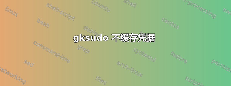 gksudo 不缓存凭据