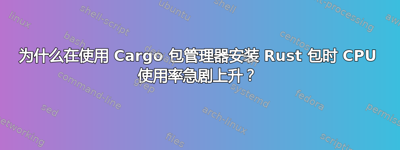 为什么在使用 Cargo 包管理器安装 Rust 包时 CPU 使用率急剧上升？