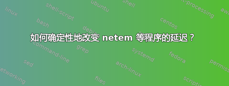 如何确定性地改变 netem 等程序的延迟？