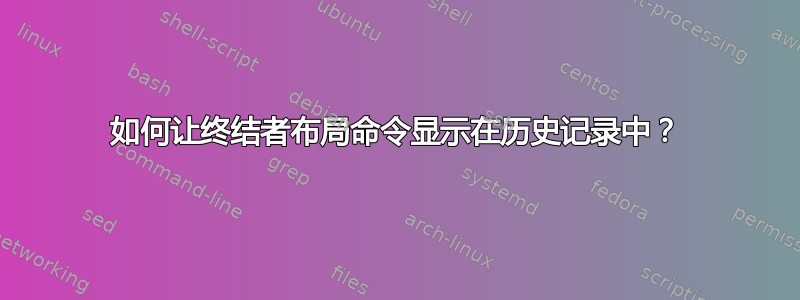 如何让终结者布局命令显示在历史记录中？