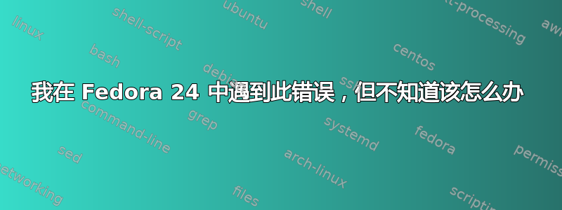 我在 Fedora 24 中遇到此错误，但不知道该怎么办