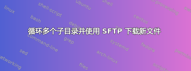 循环多个子目录并使用 SFTP 下载新文件