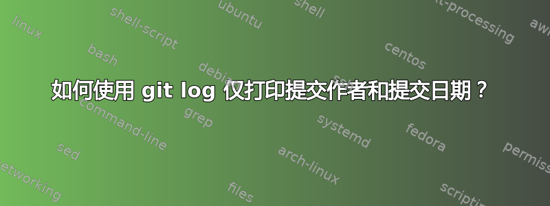 如何使用 git log 仅打印提交作者和提交日期？