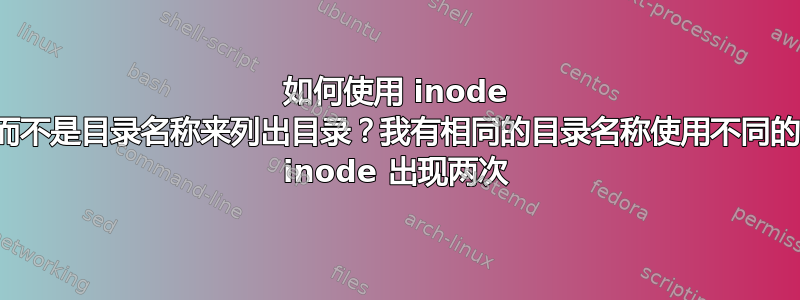 如何使用 inode 而不是目录名称来列出目录？我有相同的目录名称使用不同的 inode 出现两次