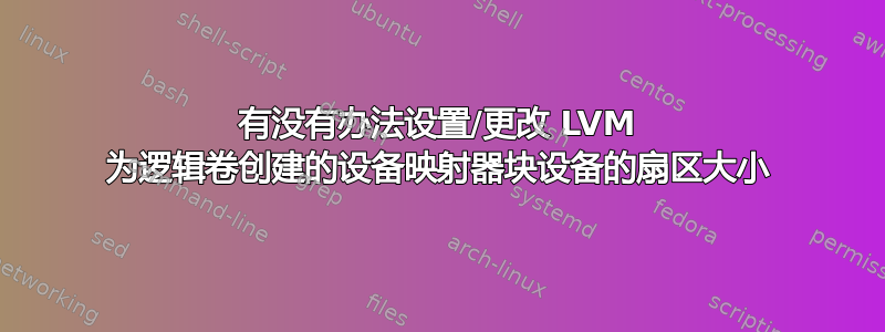 有没有办法设置/更改 LVM 为逻辑卷创建的设备映射器块设备的扇区大小