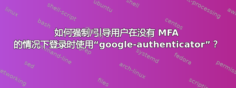 如何强制/引导用户在没有 MFA 的情况下登录时使用“google-authenticator”？