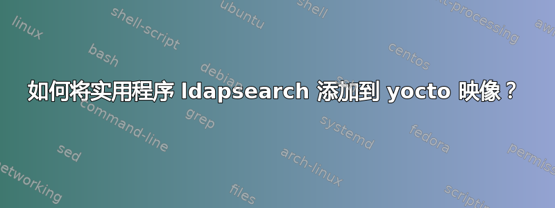 如何将实用程序 ldapsearch 添加到 yocto 映像？