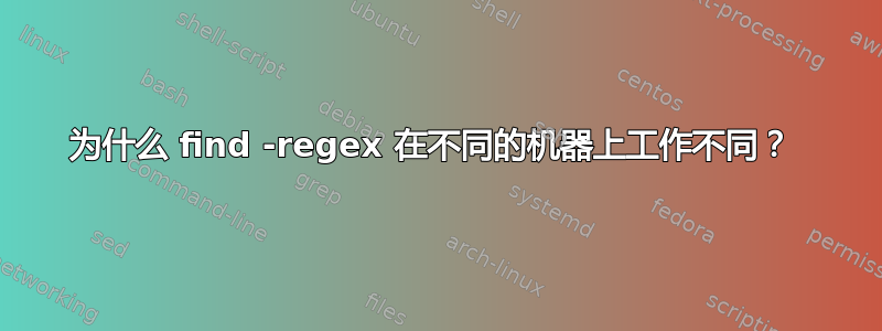 为什么 find -regex 在不同的机器上工作不同？ 