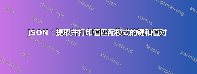 JSON：提取并打印值匹配模式的键和值对