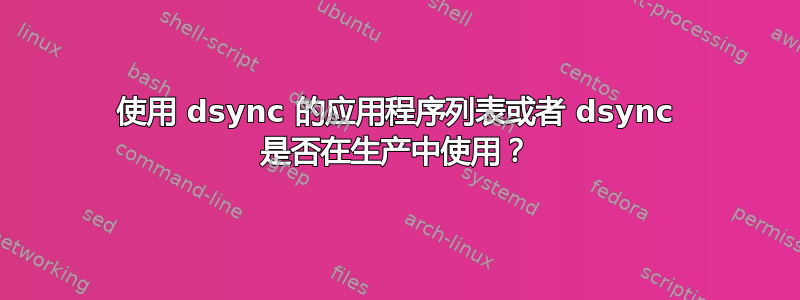 使用 dsync 的应用程序列表或者 dsync 是否在生产中使用？