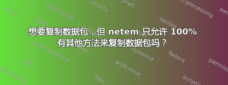 想要复制数据包，但 netem 只允许 100% 有其他方法来复制数据包吗？