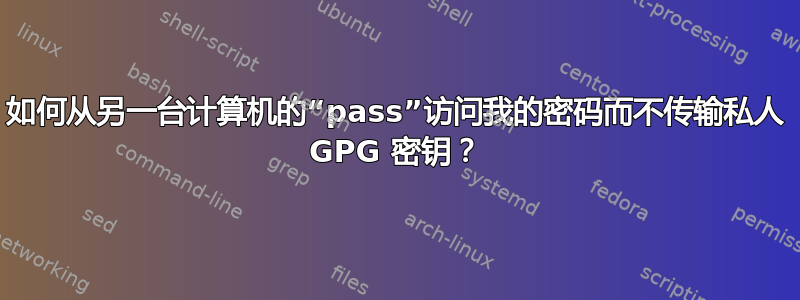 如何从另一台计算机的“pass”访问我的密码而不传输私人 GPG 密钥？