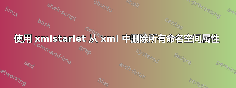 使用 xmlstarlet 从 xml 中删除所有命名空间属性