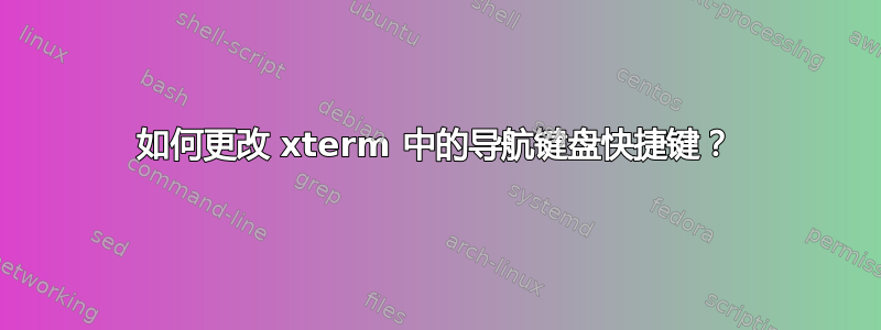 如何更改 xterm 中的导航键盘快捷键？