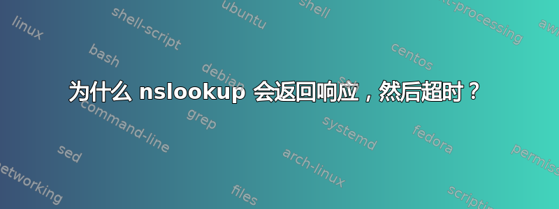 为什么 nslookup 会返回响应，然后超时？