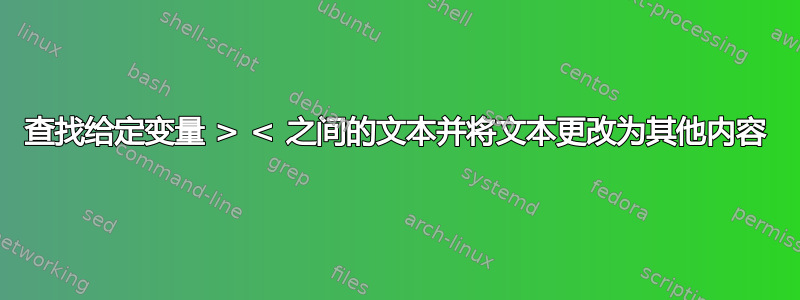 查找给定变量 > < 之间的文本并将文本更改为其他内容