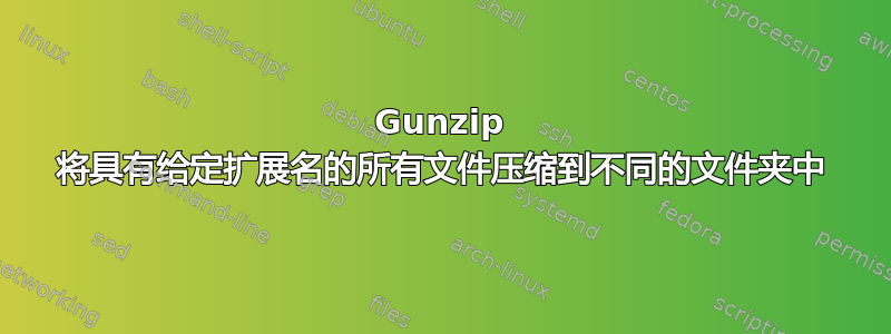 Gunzip 将具有给定扩展名的所有文件压缩到不同的文件夹中