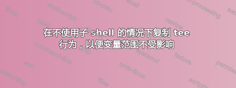 在不使用子 shell 的情况下复制 tee 行为，以便变量范围不受影响