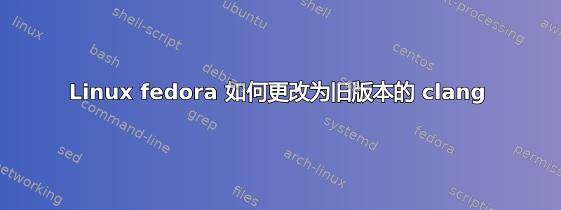 Linux fedora 如何更改为旧版本的 clang