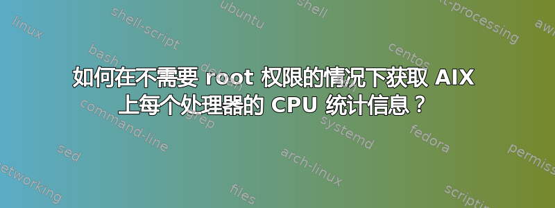 如何在不需要 root 权限的情况下获取 AIX 上每个处理器的 CPU 统计信息？