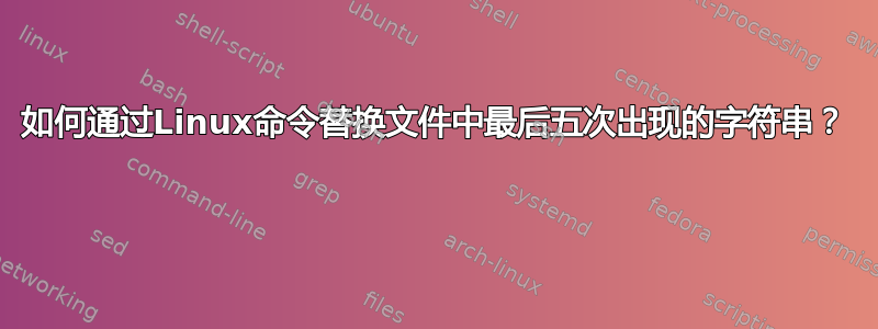 如何通过Linux命令替换文件中最后五次出现的字符串？ 