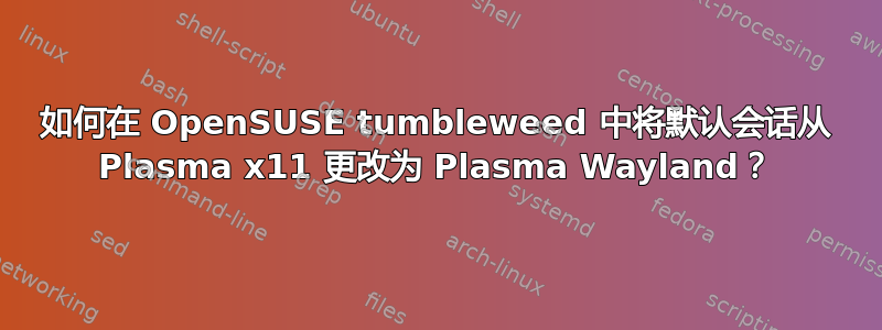 如何在 OpenSUSE tumbleweed 中将默认会话从 Plasma x11 更改为 Plasma Wayland？