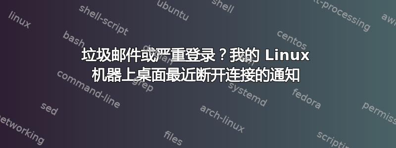 垃圾邮件或严重登录？我的 Linux 机器上桌面最近断开连接的通知