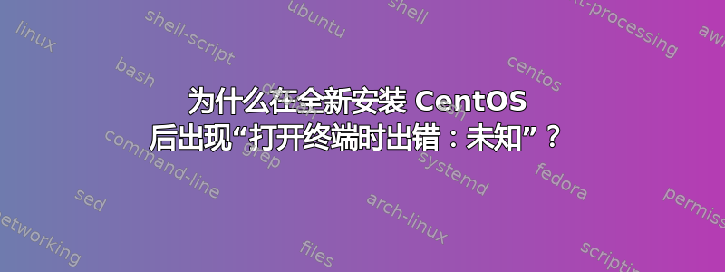 为什么在全新安装 CentOS 后出现“打开终端时出错：未知”？