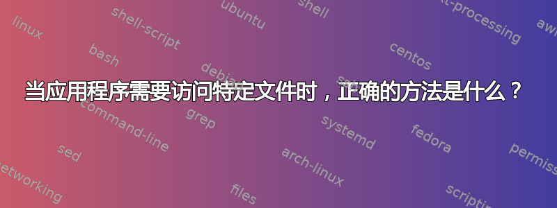 当应用程序需要访问特定文件时，正确的方法是什么？