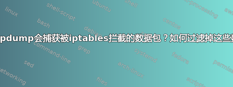 为什么tcpdump会捕获被iptables拦截的数据包？如何过滤掉这些数据包？