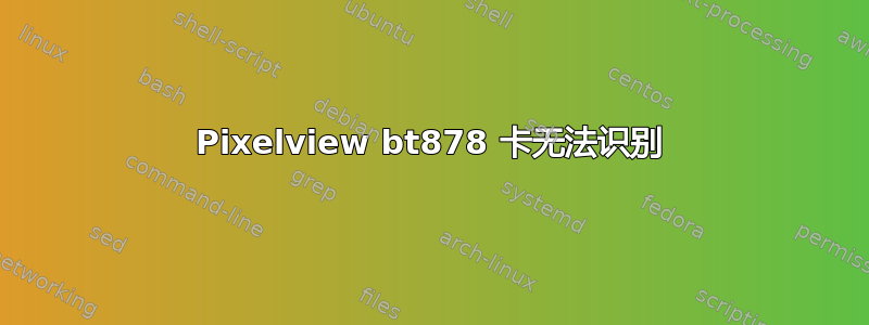 Pixelview bt878 卡无法识别