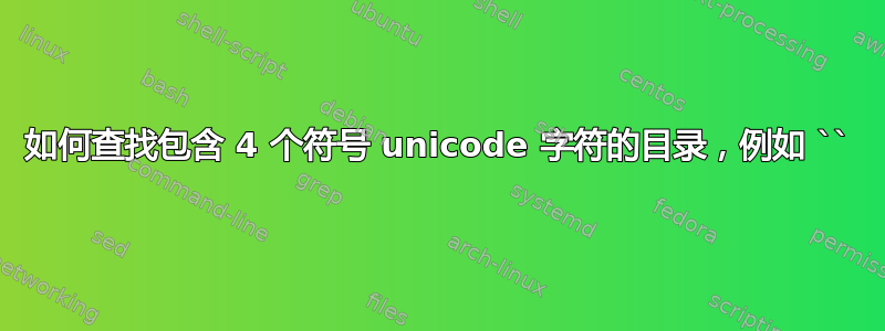 如何查找包含 4 个符号 unicode 字符的目录，例如 ``