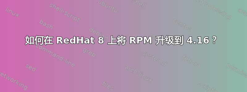 如何在 RedHat 8 上将 RPM 升级到 4.16？