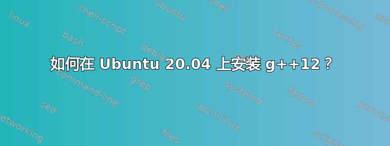 如何在 Ubuntu 20.04 上安装 g++12？