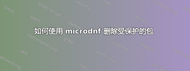 如何使用 microdnf 删除受保护的包