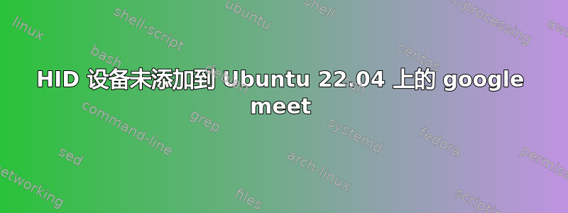 HID 设备未添加到 Ubuntu 22.04 上的 google meet