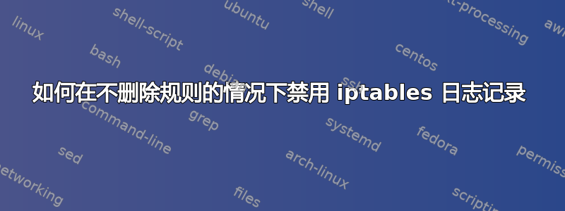 如何在不删除规则的情况下禁用 iptables 日志记录