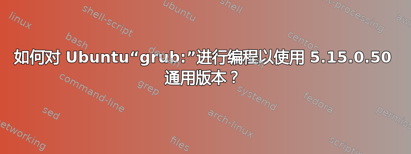 如何对 Ubuntu“grub:”进行编程以使用 5.15.0.50 通用版本？