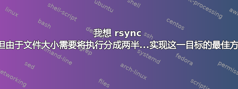 我想 rsync 一个目录，但由于文件大小需要将执行分成两半...实现这一目标的最佳方法是什么？