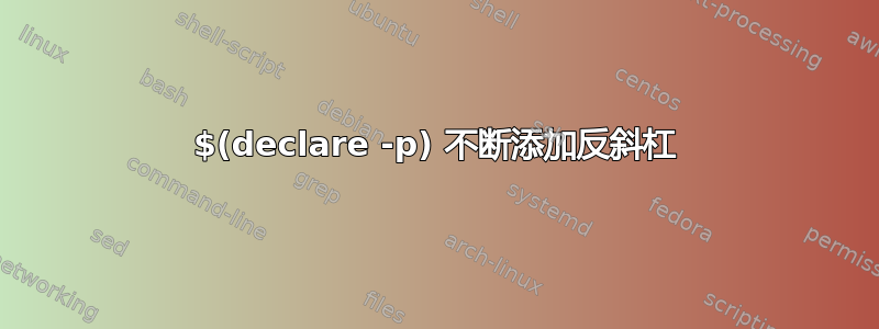 $(declare -p) 不断添加反斜杠