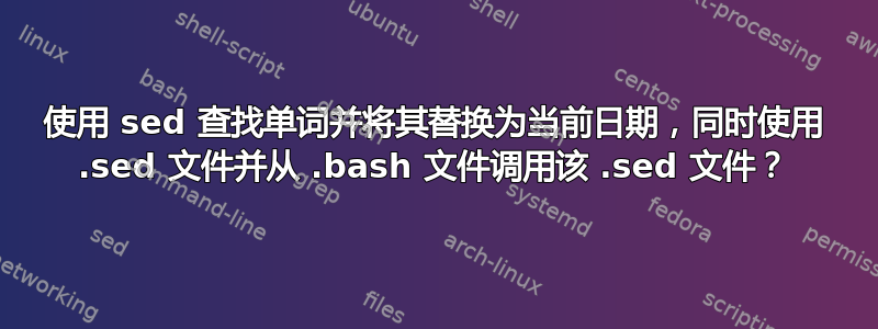 使用 sed 查找单词并将其替换为当前日期，同时使用 .sed 文件并从 .bash 文件调用该 .sed 文件？