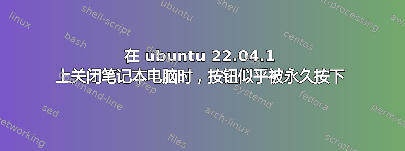 在 ubuntu 22.04.1 上关闭笔记本电脑时，按钮似乎被永久按下