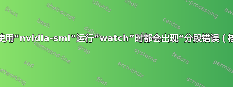 每次我尝试使用“nvidia-smi”运行“watch”时都会出现“分段错误（核心转储）”