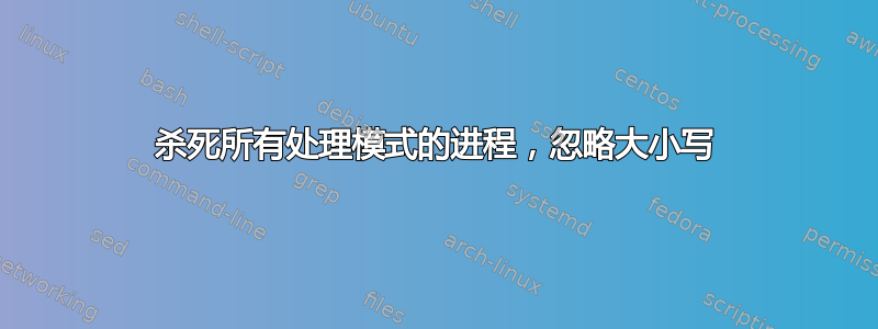 杀死所有处理模式的进程，忽略大小写